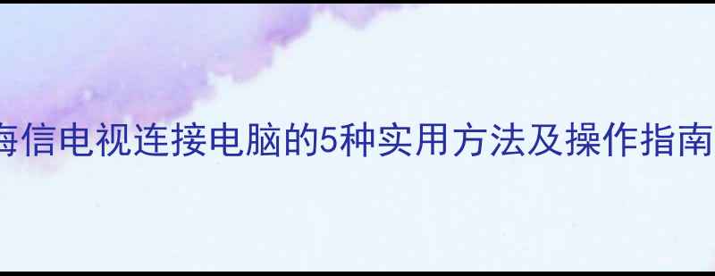 图片 海信电视连接电脑的5种实用方法及操作指南2