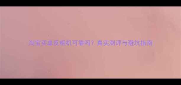 图片 淘宝买单反相机可靠吗？真实测评与避坑指南