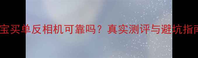 图片 淘宝买单反相机可靠吗？真实测评与避坑指南1