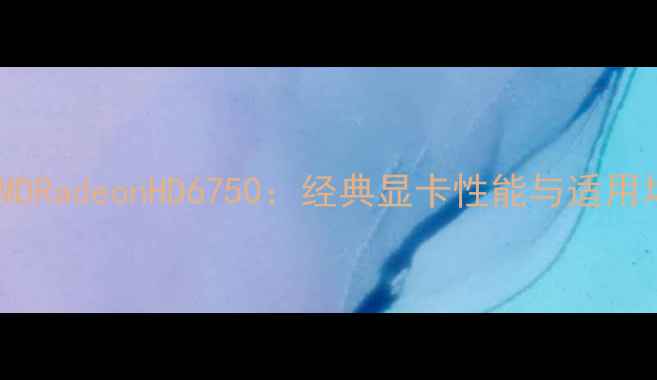 图片 深度评测AMDRadeonHD6750：经典显卡性能与适用场景全指南