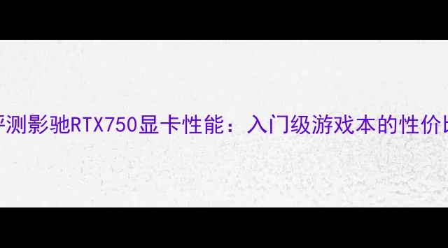 图片 深度评测影驰RTX750显卡性能：入门级游戏本的性价比之选