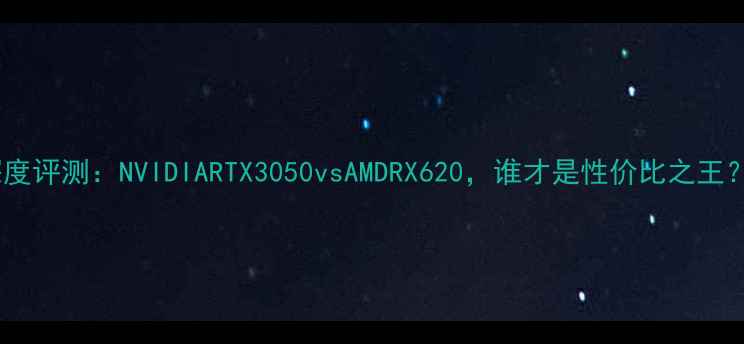 图片 深度评测：NVIDIARTX3050vsAMDRX620，谁才是性价比之王？1