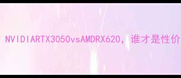 图片 深度评测：NVIDIARTX3050vsAMDRX620，谁才是性价比之王？2