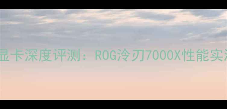 图片 玩家国度水冷显卡深度评测：ROG泠刃7000X性能实测与超频攻略2