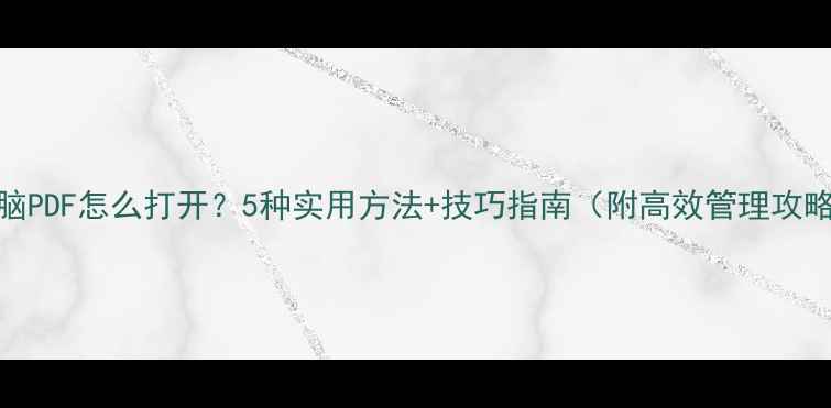 图片 电脑PDF怎么打开？5种实用方法+技巧指南（附高效管理攻略）