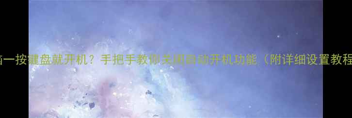 图片 电脑一按键盘就开机？手把手教你关闭自动开机功能（附详细设置教程）2