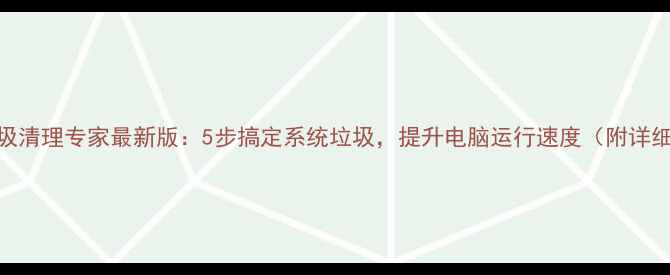 图片 电脑垃圾清理专家最新版：5步搞定系统垃圾，提升电脑运行速度（附详细教程）