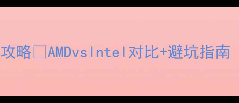 图片 电脑处理器选购全攻略✅AMDvsIntel对比+避坑指南（附性价比清单）2