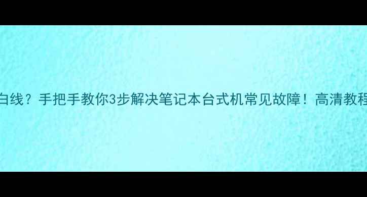 图片 电脑屏幕出现白线？手把手教你3步解决笔记本台式机常见故障！高清教程附赠避坑指南