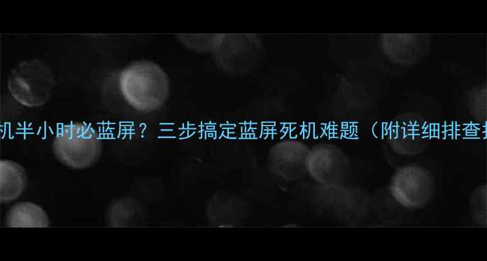 图片 电脑开机半小时必蓝屏？三步搞定蓝屏死机难题（附详细排查指南）2