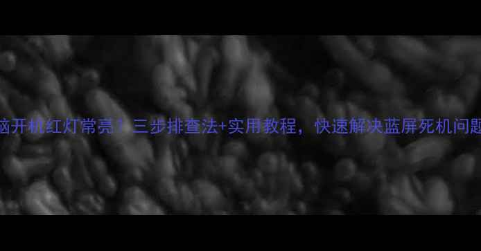 图片 电脑开机红灯常亮？三步排查法+实用教程，快速解决蓝屏死机问题！