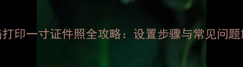 图片 电脑打印一寸证件照全攻略：设置步骤与常见问题解答