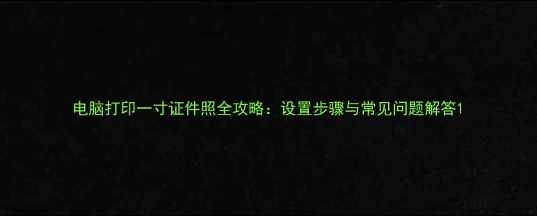 图片 电脑打印一寸证件照全攻略：设置步骤与常见问题解答1