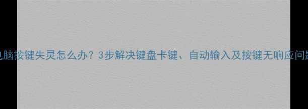 图片 电脑按键失灵怎么办？3步解决键盘卡键、自动输入及按键无响应问题