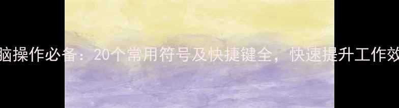 图片 电脑操作必备：20个常用符号及快捷键全，快速提升工作效率
