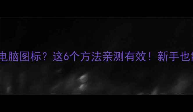 图片 电脑无法显示我的电脑图标？这6个方法亲测有效！新手也能快速解决⚠️💻2