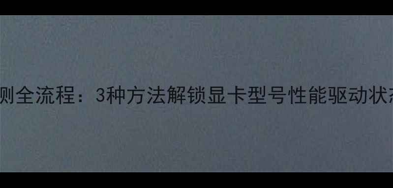 图片 电脑显卡检测全流程：3种方法解锁显卡型号性能驱动状态终极指南1