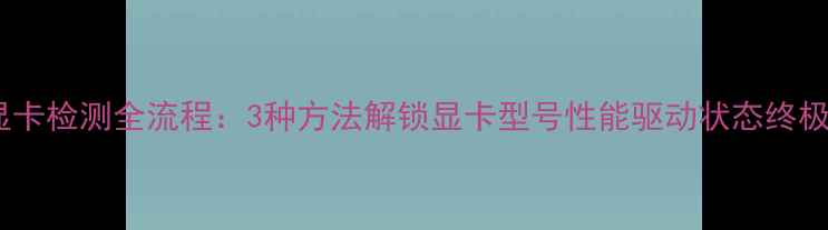 图片 电脑显卡检测全流程：3种方法解锁显卡型号性能驱动状态终极指南2