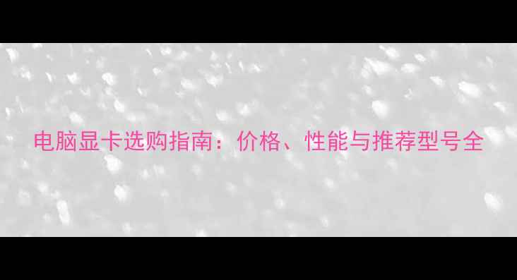 图片 电脑显卡选购指南：价格、性能与推荐型号全