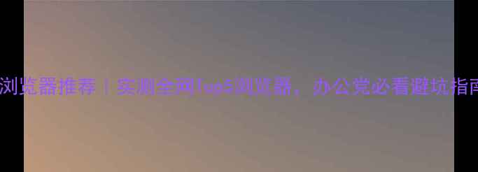 图片 电脑浏览器推荐｜实测全网Top5浏览器，办公党必看避坑指南！1