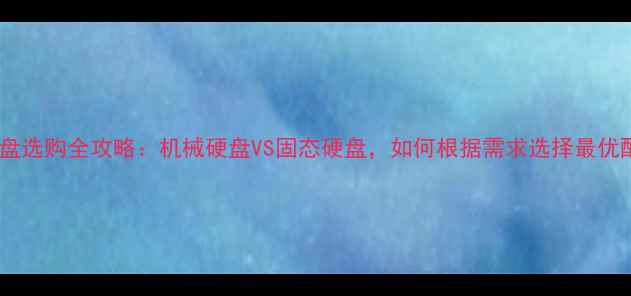 图片 电脑硬盘选购全攻略：机械硬盘VS固态硬盘，如何根据需求选择最优配置？2