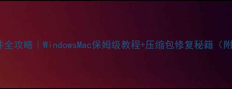 图片 电脑解压文件全攻略｜WindowsMac保姆级教程+压缩包修复秘籍（附工具推荐）2