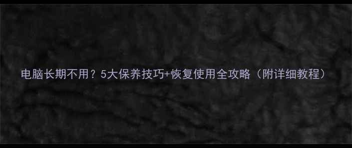 图片 电脑长期不用？5大保养技巧+恢复使用全攻略（附详细教程）