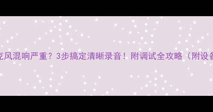 图片 电脑麦克风混响严重？3步搞定清晰录音！附调试全攻略（附设备清单）