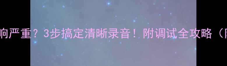 图片 电脑麦克风混响严重？3步搞定清晰录音！附调试全攻略（附设备清单）1