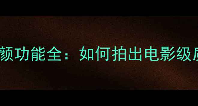 图片 相机360美颜功能全：如何拍出电影级质感照片？