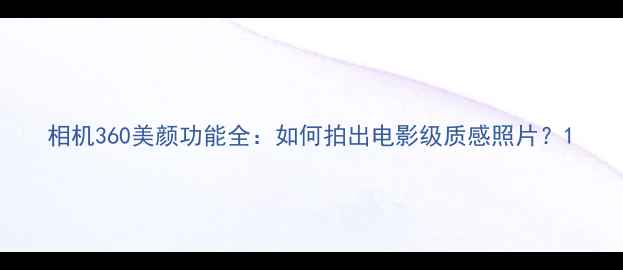 图片 相机360美颜功能全：如何拍出电影级质感照片？1
