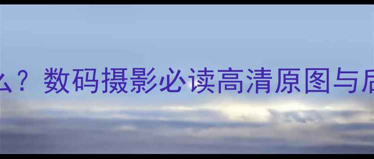 图片 相机原片是什么？数码摄影必读高清原图与后期处理全攻略