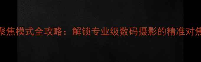 图片 相机聚焦模式全攻略：解锁专业级数码摄影的精准对焦技术