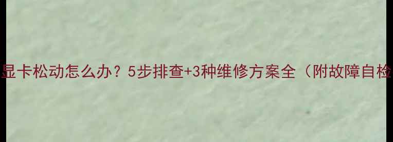 图片 笔记本显卡松动怎么办？5步排查+3种维修方案全（附故障自检指南）