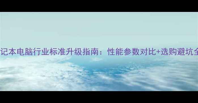 图片 笔记本电脑行业标准升级指南：性能参数对比+选购避坑全1