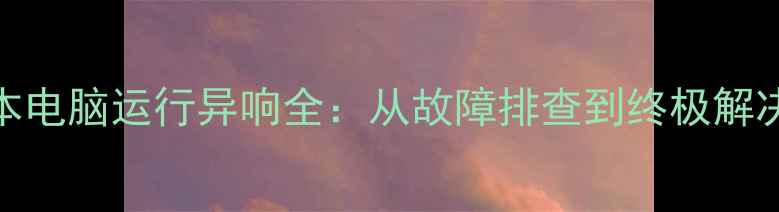 图片 笔记本电脑运行异响全：从故障排查到终极解决方案