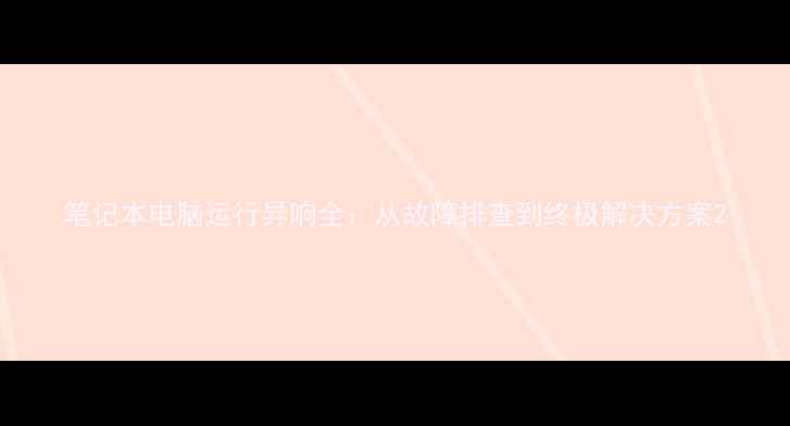图片 笔记本电脑运行异响全：从故障排查到终极解决方案2