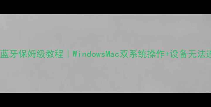 图片 笔记本电脑连蓝牙保姆级教程｜WindowsMac双系统操作+设备无法连接全解决✅2