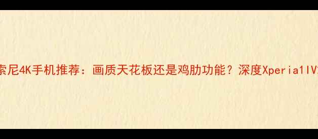 图片 索尼4K手机推荐：画质天花板还是鸡肋功能？深度Xperia1IV2