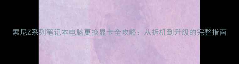 图片 索尼Z系列笔记本电脑更换显卡全攻略：从拆机到升级的完整指南