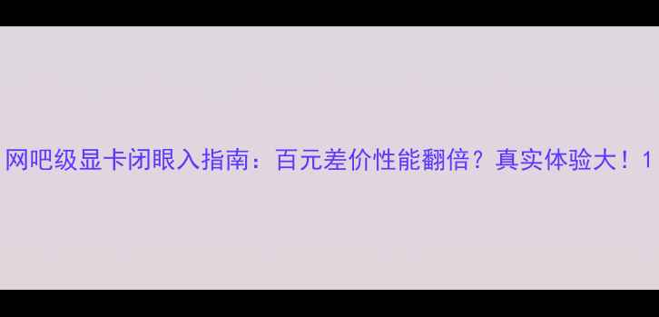 图片 网吧级显卡闭眼入指南：百元差价性能翻倍？真实体验大！1