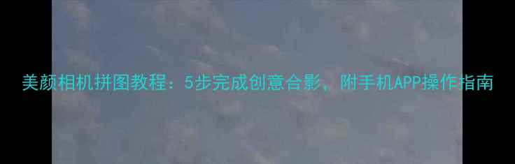 图片 美颜相机拼图教程：5步完成创意合影，附手机APP操作指南