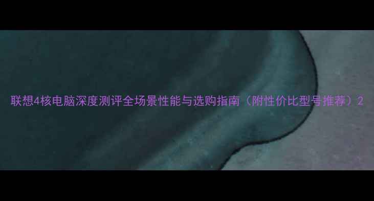 图片 联想4核电脑深度测评全场景性能与选购指南（附性价比型号推荐）2