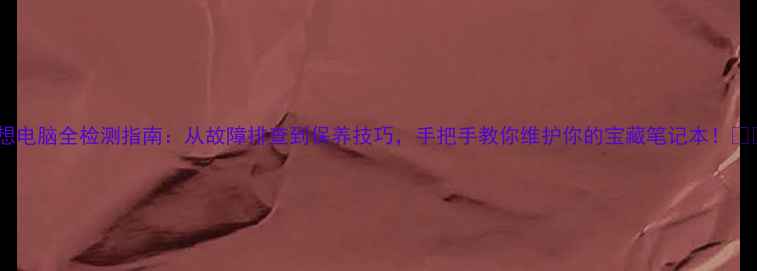 图片 联想电脑全检测指南：从故障排查到保养技巧，手把手教你维护你的宝藏笔记本！💻✨1