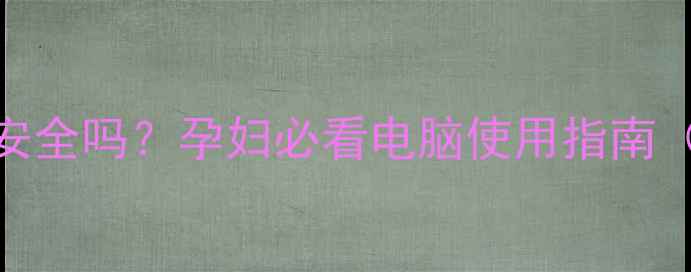 图片 胎儿电脑辐射真的安全吗？孕妇必看电脑使用指南（附权威防护方案）