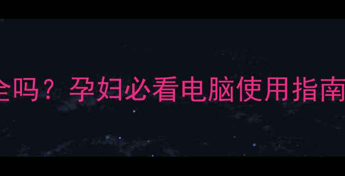 图片 胎儿电脑辐射真的安全吗？孕妇必看电脑使用指南（附权威防护方案）1