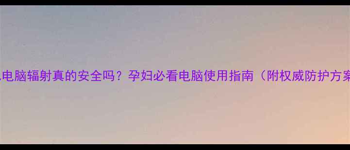 图片 胎儿电脑辐射真的安全吗？孕妇必看电脑使用指南（附权威防护方案）2