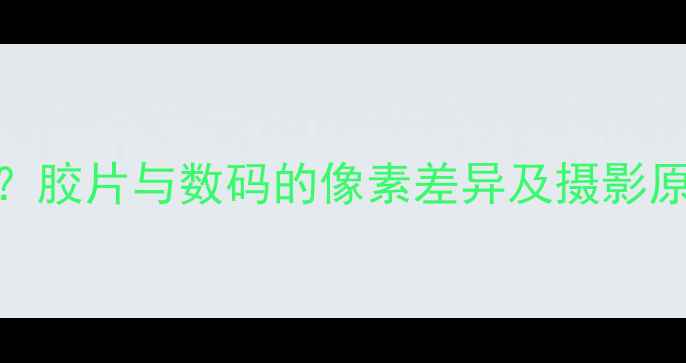 图片 胶卷相机有像素吗？胶片与数码的像素差异及摄影原理对比（附深度）