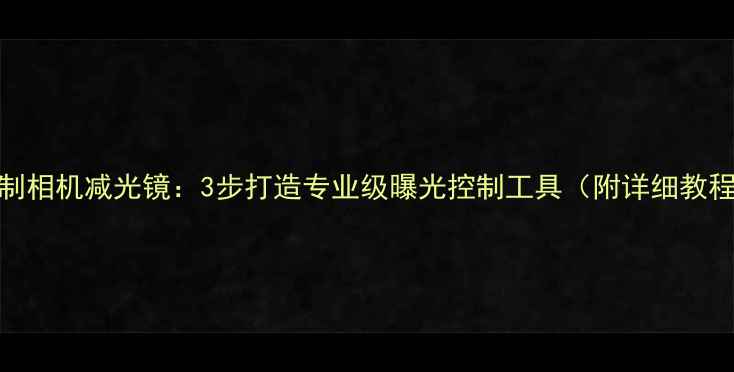 图片 自制相机减光镜：3步打造专业级曝光控制工具（附详细教程）