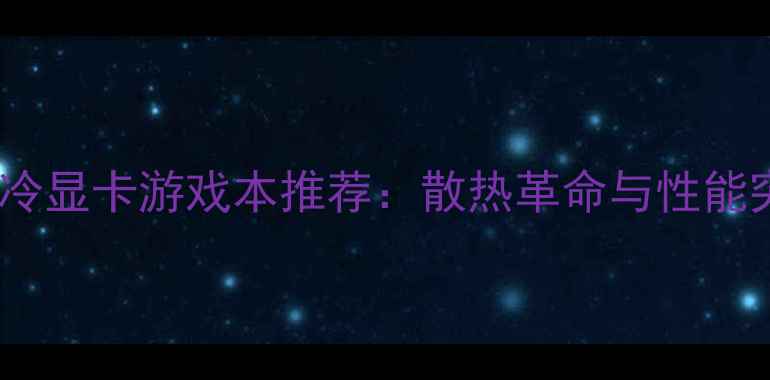 图片 自带水冷显卡游戏本推荐：散热革命与性能突破全2